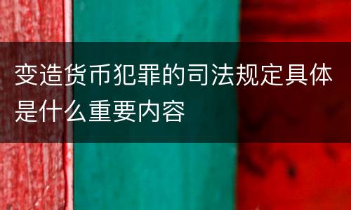 变造货币犯罪的司法规定具体是什么重要内容
