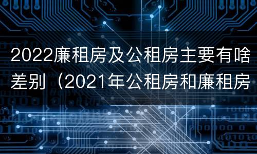 2022廉租房及公租房主要有啥差别（2021年公租房和廉租房有什么区别）