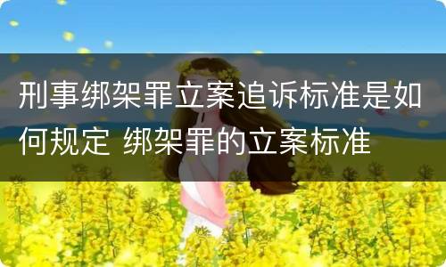 刑事绑架罪立案追诉标准是如何规定 绑架罪的立案标准