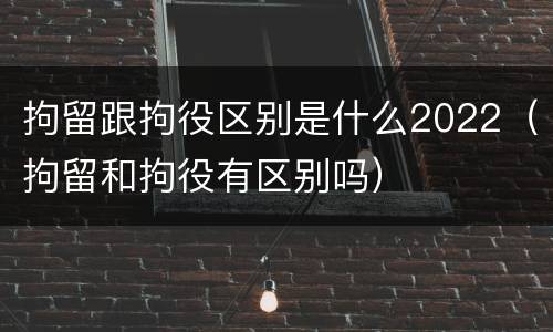 拘留跟拘役区别是什么2022（拘留和拘役有区别吗）