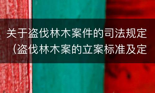 关于盗伐林木案件的司法规定（盗伐林木案的立案标准及定罪与量刑）