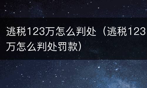 逃税123万怎么判处（逃税123万怎么判处罚款）
