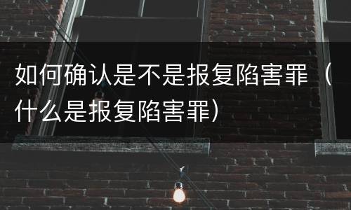 如何确认是不是报复陷害罪（什么是报复陷害罪）
