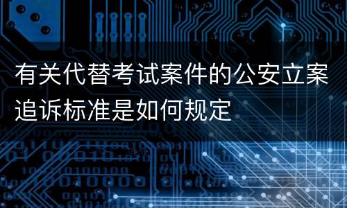 有关代替考试案件的公安立案追诉标准是如何规定