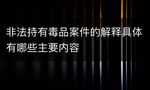 非法持有毒品案件的解释具体有哪些主要内容