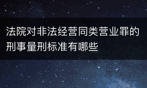 法院对非法经营同类营业罪的刑事量刑标准有哪些