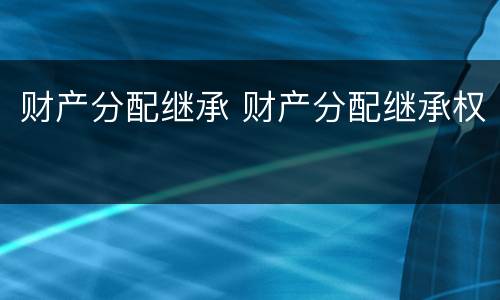 财产分配继承 财产分配继承权