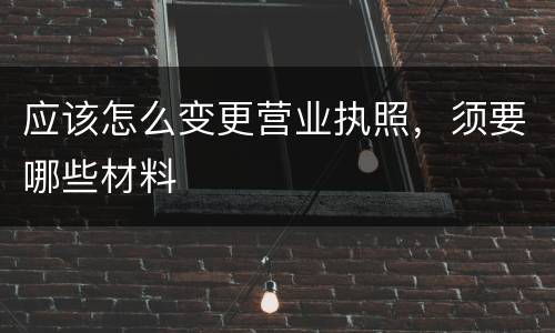 应该怎么变更营业执照，须要哪些材料