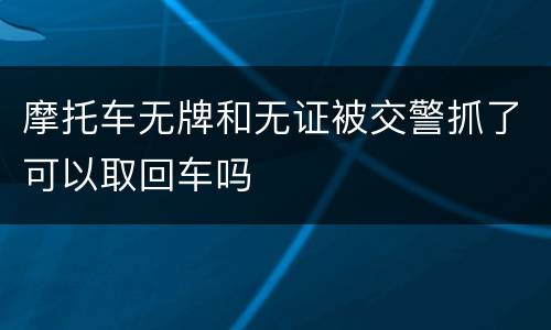 摩托车无牌和无证被交警抓了可以取回车吗