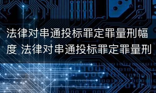法律对串通投标罪定罪量刑幅度 法律对串通投标罪定罪量刑幅度的规定