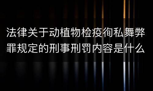 法律关于动植物检疫徇私舞弊罪规定的刑事刑罚内容是什么