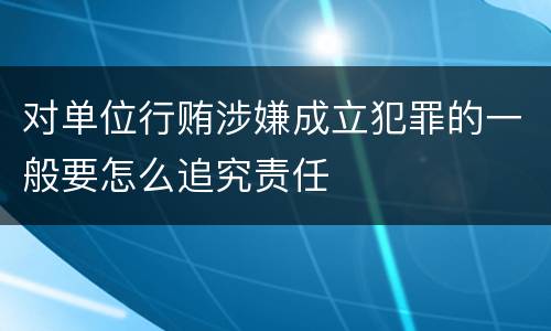 对单位行贿涉嫌成立犯罪的一般要怎么追究责任