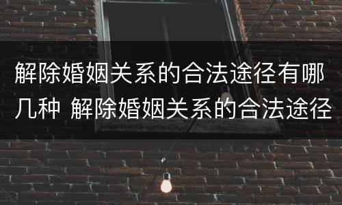 解除婚姻关系的合法途径有哪几种 解除婚姻关系的合法途径有哪几种方式