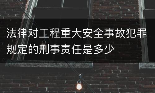 法律对工程重大安全事故犯罪规定的刑事责任是多少