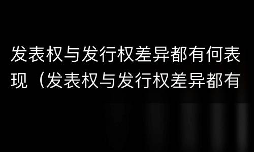 发表权与发行权差异都有何表现（发表权与发行权差异都有何表现）