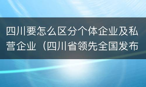 四川要怎么区分个体企业及私营企业（四川省领先全国发布了发展私营经济的地方性法规是什么）
