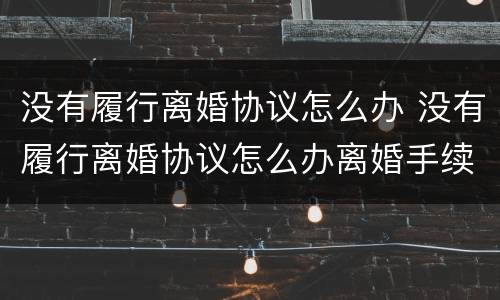 没有履行离婚协议怎么办 没有履行离婚协议怎么办离婚手续