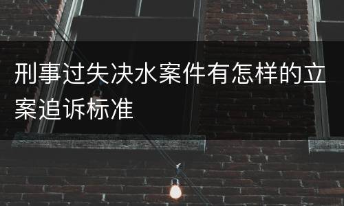 刑事过失决水案件有怎样的立案追诉标准