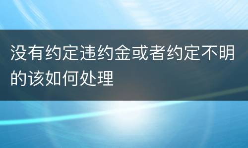 没有约定违约金或者约定不明的该如何处理