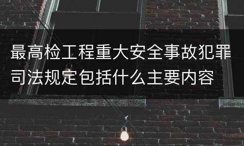 最高检工程重大安全事故犯罪司法规定包括什么主要内容