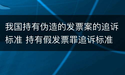 我国持有伪造的发票案的追诉标准 持有假发票罪追诉标准