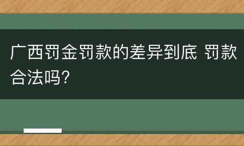 广西罚金罚款的差异到底 罚款合法吗?