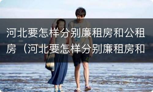 河北要怎样分别廉租房和公租房（河北要怎样分别廉租房和公租房呢）