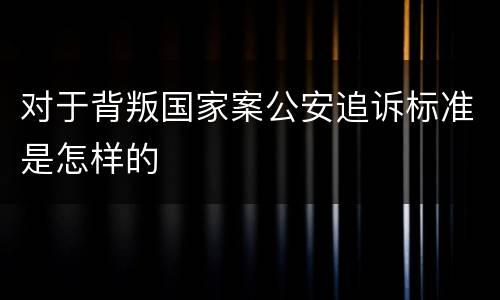对于背叛国家案公安追诉标准是怎样的