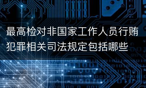 最高检对非国家工作人员行贿犯罪相关司法规定包括哪些