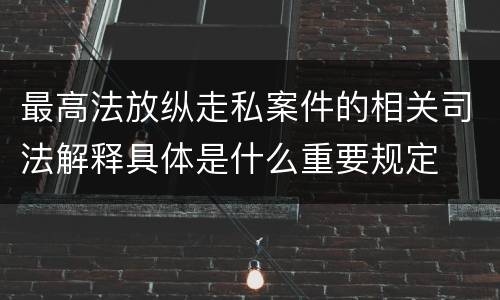 最高法放纵走私案件的相关司法解释具体是什么重要规定