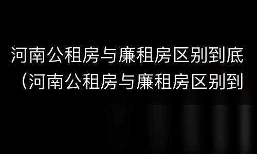河南公租房与廉租房区别到底（河南公租房与廉租房区别到底是什么）
