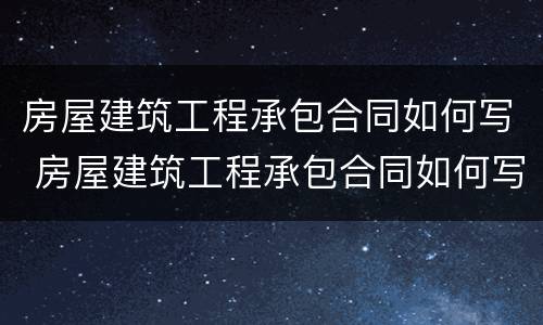 房屋建筑工程承包合同如何写 房屋建筑工程承包合同如何写范文