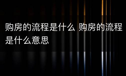 购房的流程是什么 购房的流程是什么意思