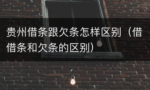 贵州借条跟欠条怎样区别（借借条和欠条的区别）