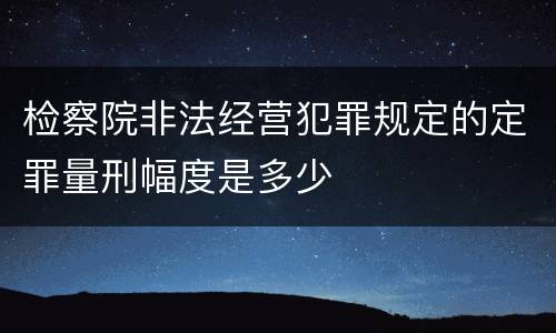 检察院非法经营犯罪规定的定罪量刑幅度是多少