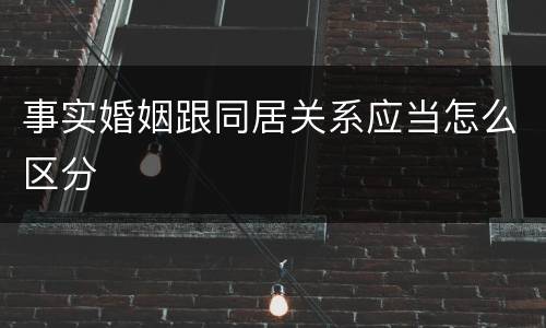 事实婚姻跟同居关系应当怎么区分