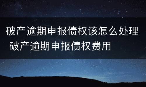 破产逾期申报债权该怎么处理 破产逾期申报债权费用