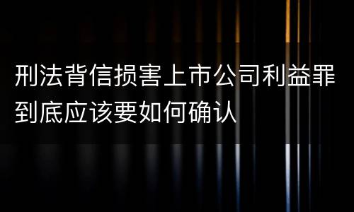 刑法背信损害上市公司利益罪到底应该要如何确认