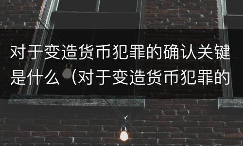 对于变造货币犯罪的确认关键是什么（对于变造货币犯罪的确认关键是什么意思）