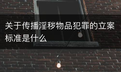 关于传播淫秽物品犯罪的立案标准是什么
