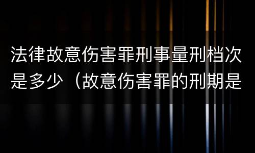 法律故意伤害罪刑事量刑档次是多少（故意伤害罪的刑期是多少）