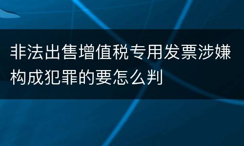 非法出售增值税专用发票涉嫌构成犯罪的要怎么判