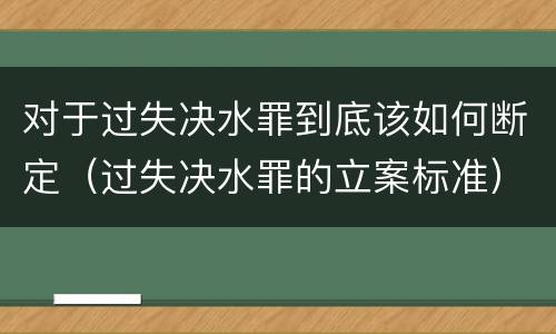 对于过失决水罪到底该如何断定（过失决水罪的立案标准）
