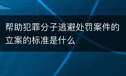 帮助犯罪分子逃避处罚案件的立案的标准是什么