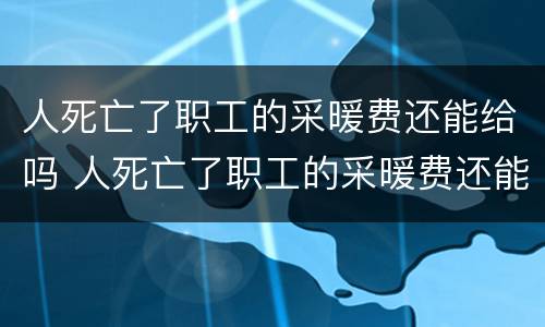 人死亡了职工的采暖费还能给吗 人死亡了职工的采暖费还能给吗现在