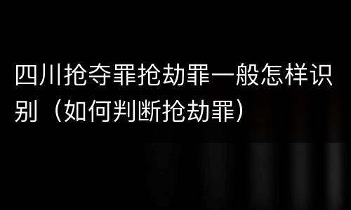 四川抢夺罪抢劫罪一般怎样识别（如何判断抢劫罪）