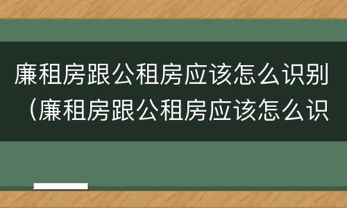 廉租房跟公租房应该怎么识别（廉租房跟公租房应该怎么识别出来）