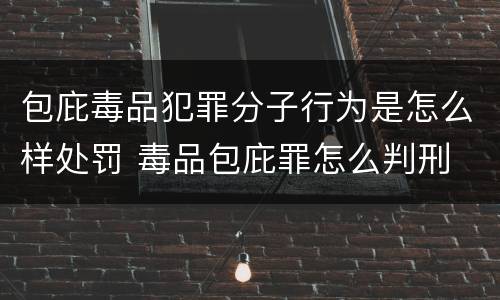包庇毒品犯罪分子行为是怎么样处罚 毒品包庇罪怎么判刑