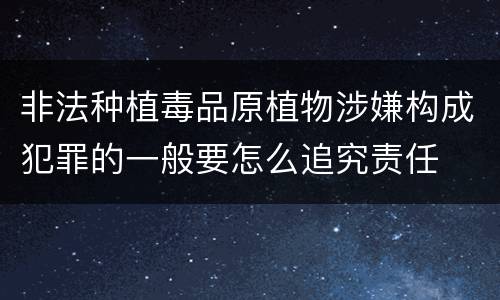 非法种植毒品原植物涉嫌构成犯罪的一般要怎么追究责任