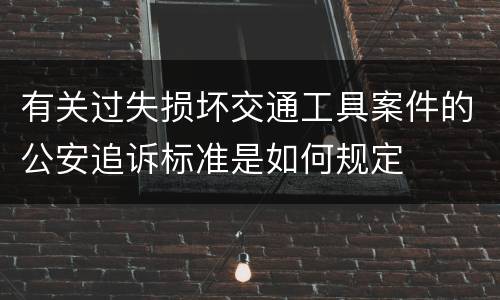 有关过失损坏交通工具案件的公安追诉标准是如何规定